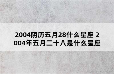 2004阴历五月28什么星座 2004年五月二十八是什么星座